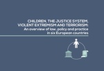CHILDREN, THE JUSTICE SYSTEM, VIOLENT EXTREMISM AND TERRORISM: An overview of law, policy and practice in six European countries