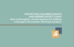 PROTECTING CHILDREN’S RIGHTS AND KEEPING SOCIETY SAFE: How to Strengthen Justice Systems for Children in Europe in the Counter-Terrorism Context?